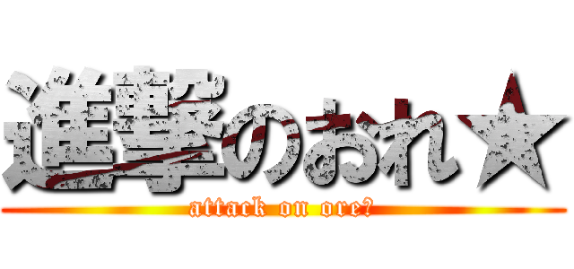 進撃のおれ★ (attack on ore★)
