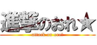 進撃のおれ★ (attack on ore★)