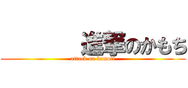        進撃のかもち (attack on kamoti)