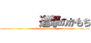        進撃のかもち (attack on kamoti)