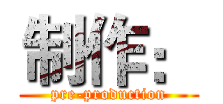制作： (pre-production)