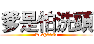 爹是怕洗頭 (Despacito)