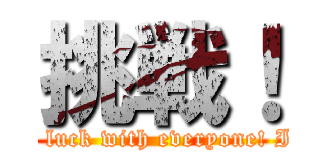 挑戦！ (Good luck with everyone! It is!)