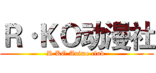 Ｒ·ＫＯ动漫社 (R·KO Anime club )