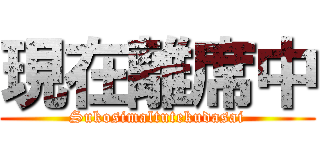 現在離席中 (Sukosimaltutekudasai)