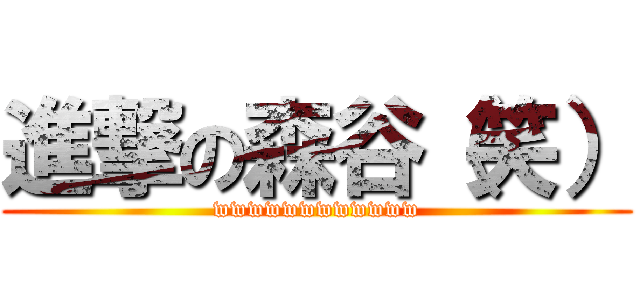 進撃の森谷（笑） (wwwwwwwwwwww)