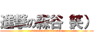 進撃の森谷（笑） (wwwwwwwwwwww)