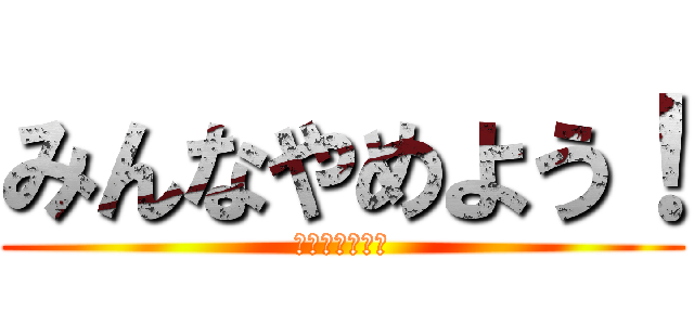 みんなやめよう！ (なにわ四天王？)
