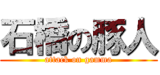 石橋の豚人 (attack on gamma)