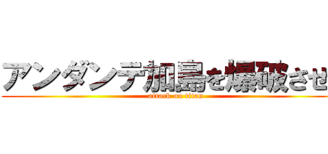 アンダンテ加島を爆破させる (attack on titan)