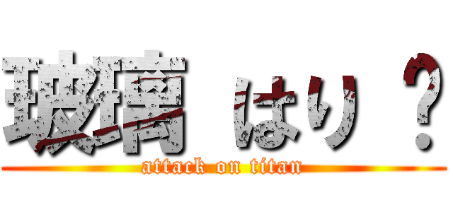 玻璃 はり ♥ (attack on titan)