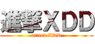 進撃ＸＤＤ (attack XDD)
