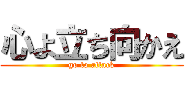心よ立ち向かえ (go to attack)