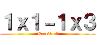 １ｘ１－１ｘ３ (Reaction!)