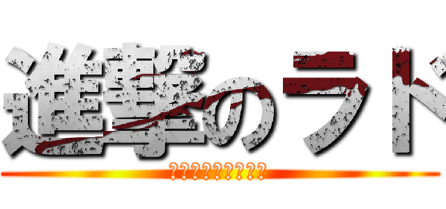 進撃のラド (突撃せし　ロリコン)