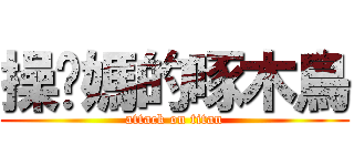 操妳媽的啄木鳥 (attack on titan)