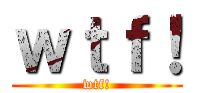 ｗｔｆ！ (wtf!)