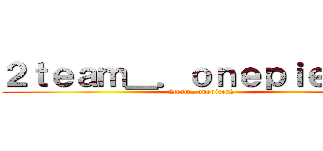 ２ｔｅａｍ＿．ｏｎｅｐｉｅｃｅ２ (2team_.onepiece2)