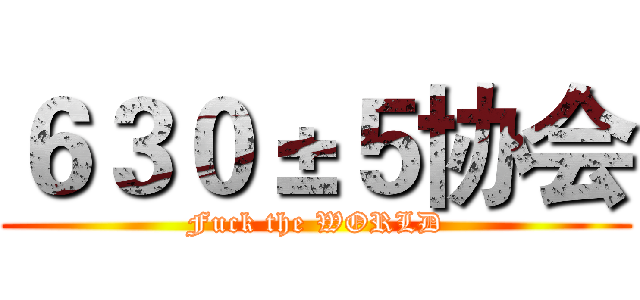 ６３０±５协会 (Fuck the WORLD)