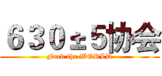 ６３０±５协会 (Fuck the WORLD)
