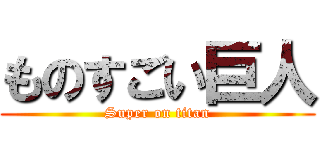 ものすごい巨人 (Super on titan)