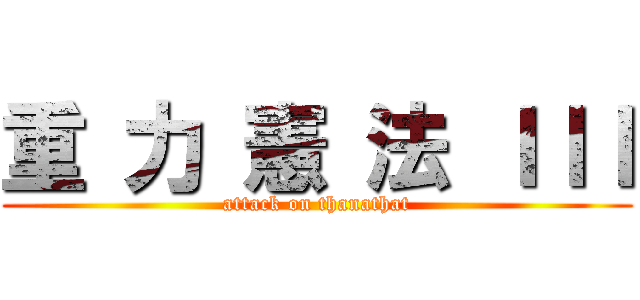 重 力 憲 法 ＩＩＩ (attack on thanathat)