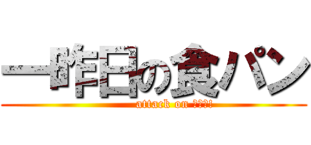 一昨日の食パン (          attack on パァン!)