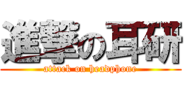 進撃の耳研 (attack on headphone)