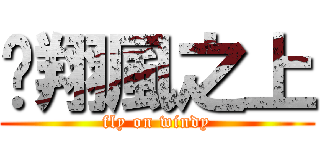 翱翔風之上 (fly on windy)