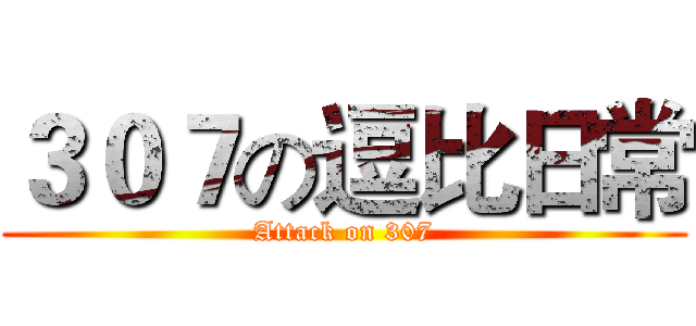 ３０７の逗比日常 (Attack on 307)