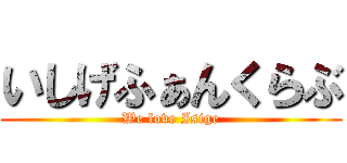 いしげふぁんくらぶ (We love Isige)