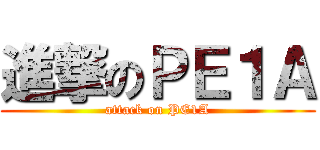 進撃のＰＥ１Ａ (attack on PE1A)