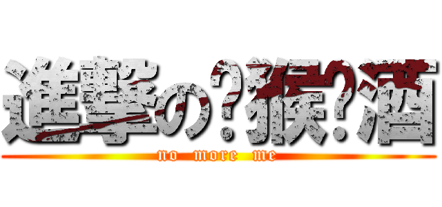 進撃の马猴烧酒 (no  more  me)
