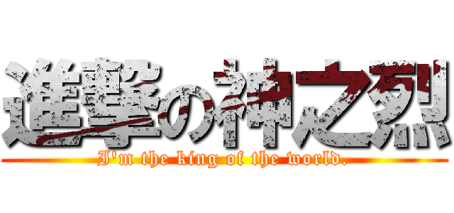 進撃の神之烈 (I\'m the king of the world.)