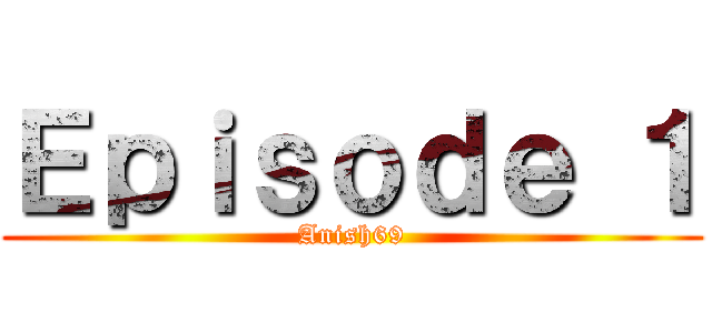 Ｅｐｉｓｏｄｅ １ (Anish69)