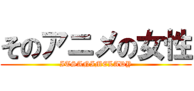 そのアニメの女性 (ITSANIMELADY)