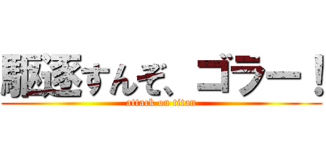 駆逐すんぞ、ゴラー！ (attack on titan)