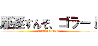 駆逐すんぞ、ゴラー！ (attack on titan)