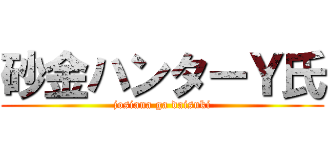 砂金ハンターＹ氏 (josiana ga daisuki)