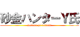 砂金ハンターＹ氏 (josiana ga daisuki)