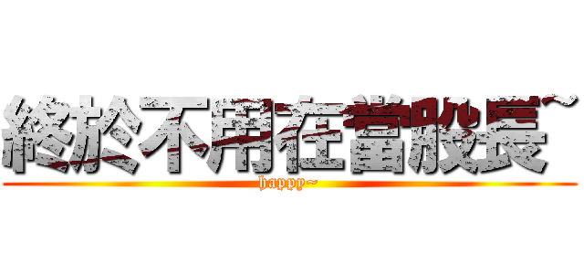 終於不用在當股長~ (happy~)