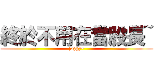 終於不用在當股長~ (happy~)