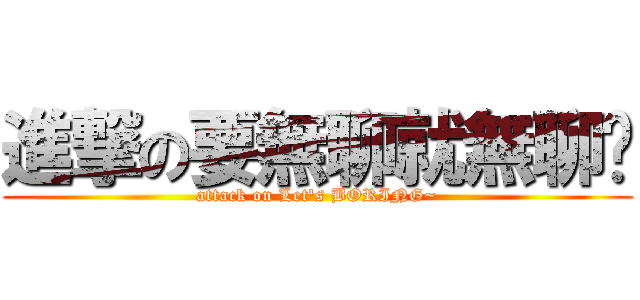 進撃の要無聊就無聊啊 (attack on Let\'s BORING~)