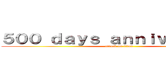 ５００ ｄａｙｓ ａｎｎｉｖｅｒｓａｒｙ (attack on titan)