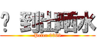 搞 到出晒水 (Peter 2369)