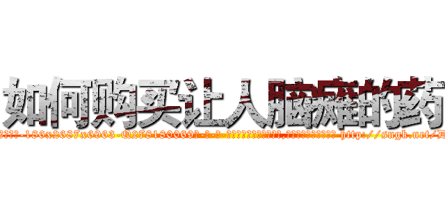 如何购买让人脑瘫的药 (如何购买让人脑瘫的药【电-186x2687x6963-Q278180069元-吉-药-业】我们做的是长期生意,靠的是老客户长期支持 http://sngk.net/D0a2mi
)