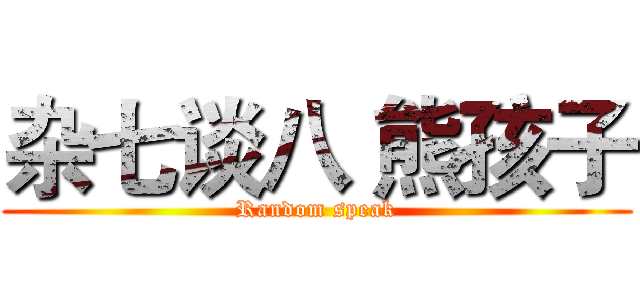 杂七谈八 熊孩子 (Random speak)