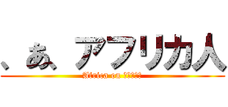 、あ、アフリカ人 (Africa on ﾌﾙﾀﾞﾃ)
