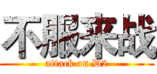 不服来战 (attack on D2)
