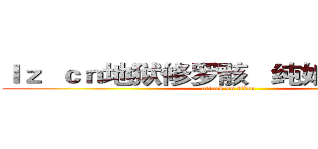 ｌｚ  ｃｎ地狱修罗骸   纯娘们好吗。。 (attack on titan)